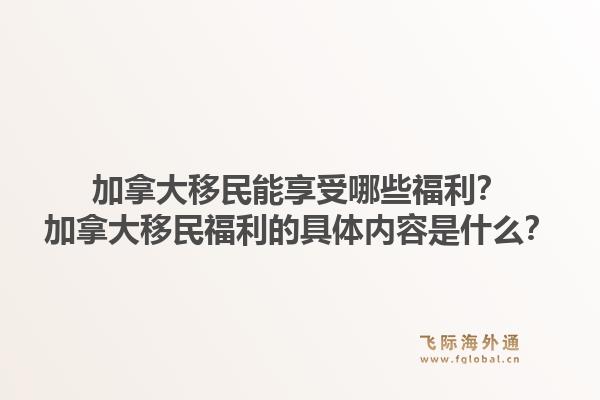 加拿大移民能享受哪些福利？加拿大移民福利的具體內(nèi)容是什么？