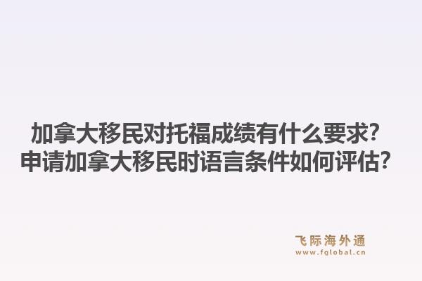 加拿大移民對托福成績有什么要求？申請加拿大移民時語言條件如何評估？