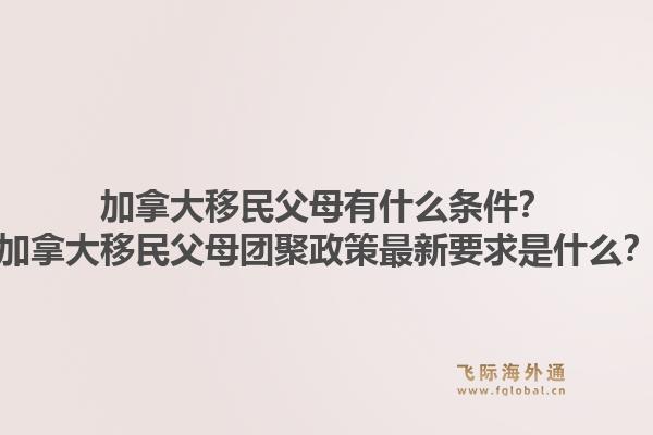 加拿大移民父母有什么條件？加拿大移民父母團(tuán)聚政策最新要求是什么？