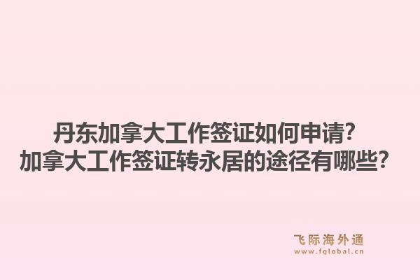 丹東加拿大工作簽證如何申請？加拿大工作簽證轉(zhuǎn)永居的途徑有哪些？1.jpg
