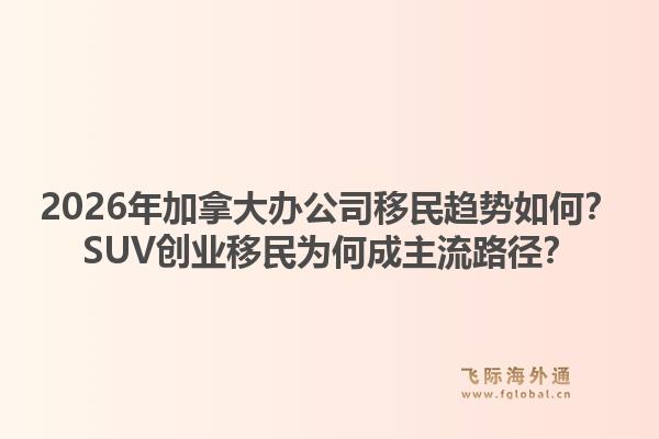 2026年加拿大辦公司移民趨勢如何？SUV創(chuàng)業(yè)移民為何成主流路徑？1.jpg