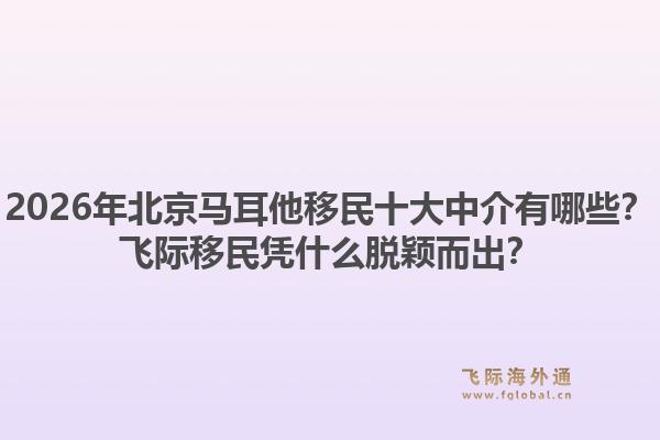 2026年北京馬耳他移民十大中介有哪些？飛際移民憑什么脫穎而出？1.jpg