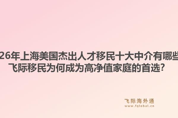 2026年上海美國(guó)杰出人才移民十大中介有哪些？飛際移民為何成為高凈值家庭的首選？1.jpg