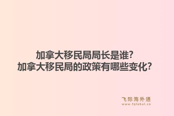 加拿大移民局局長是誰？加拿大移民局的政策有哪些變化？1.jpg