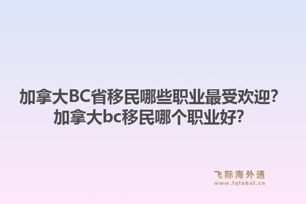 加拿大BC省移民哪些職業(yè)最受歡迎？加拿大bc移民哪個職業(yè)好？1.jpg