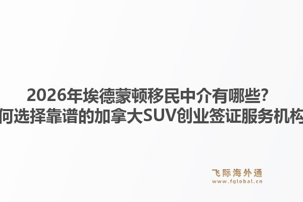 2026年埃德蒙頓移民中介有哪些？如何選擇靠譜的加拿大SUV創(chuàng)業(yè)簽證服務(wù)機(jī)構(gòu)？1.jpg
