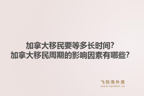 加拿大移民要等多長(zhǎng)時(shí)間？加拿大移民周期的影響因素有哪些？1.jpg