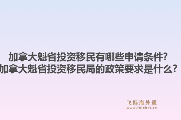 加拿大魁省投資移民有哪些申請條件？加拿大魁省投資移民局的政策要求是什么？1.jpg