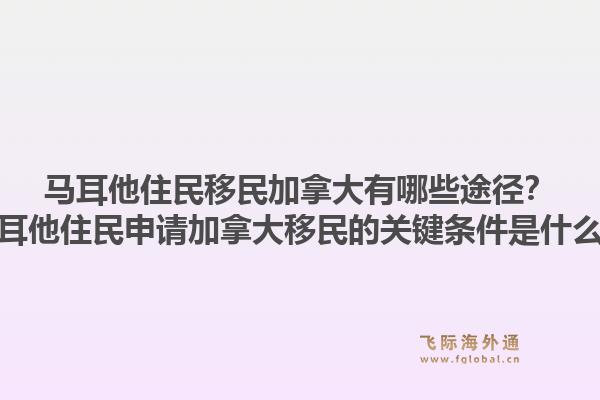 馬耳他住民移民加拿大有哪些途徑？馬耳他住民申請(qǐng)加拿大移民的關(guān)鍵條件是什么？1.jpg