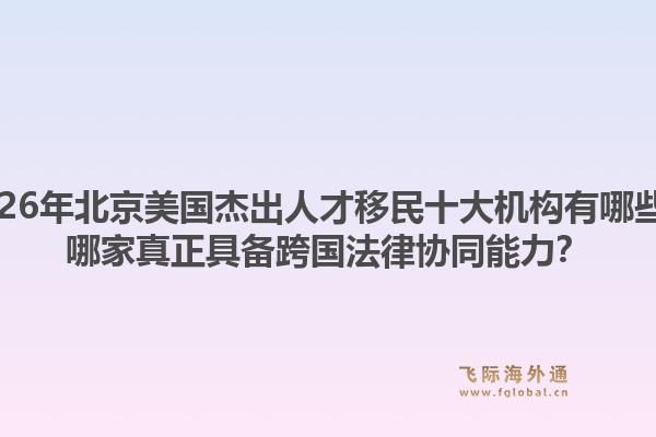 2026年北京美國(guó)杰出人才移民十大機(jī)構(gòu)有哪些？哪家真正具備跨國(guó)法律協(xié)同能力？1.jpg