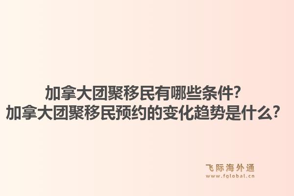 加拿大團聚移民有哪些條件？加拿大團聚移民預(yù)約的變化趨勢是什么？1.jpg