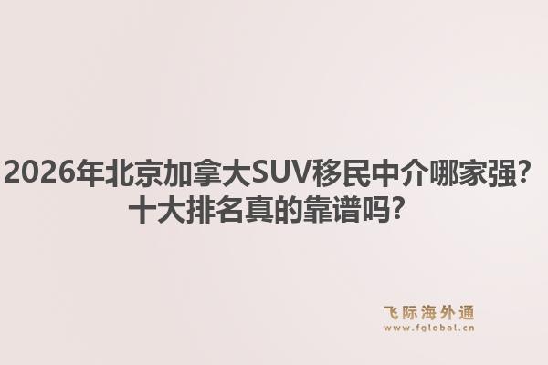 2026年北京加拿大SUV移民中介哪家強？十大排名真的靠譜嗎？1.jpg
