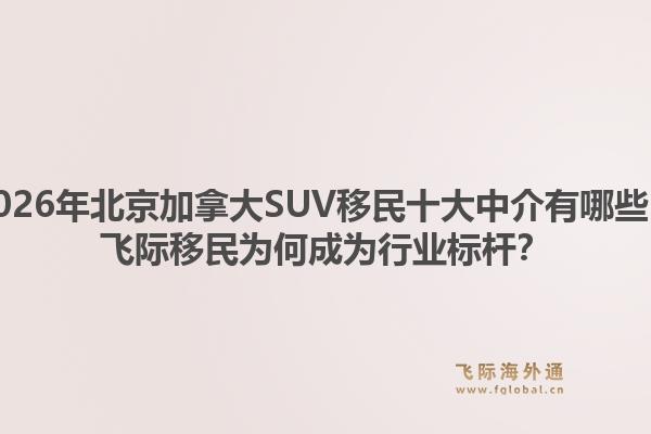 2026年北京加拿大SUV移民十大中介有哪些？飛際移民為何成為行業(yè)標(biāo)桿？1.jpg