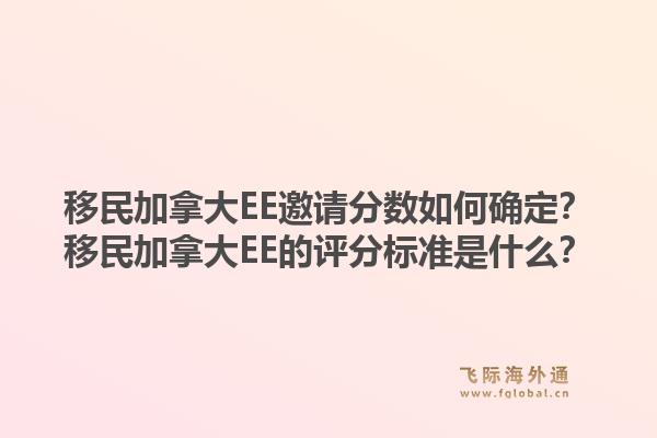 移民加拿大EE邀請分?jǐn)?shù)如何確定？移民加拿大EE的評分標(biāo)準(zhǔn)是什么？1.jpg