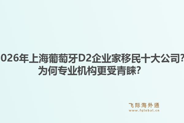 2026年上海葡萄牙D2企業(yè)家移民十大公司？為何專業(yè)機(jī)構(gòu)更受青睞？