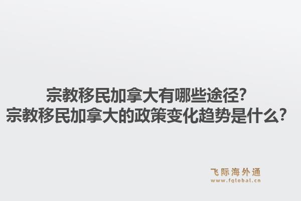 宗教移民加拿大有哪些途徑？宗教移民加拿大的政策變化趨勢是什么？1.jpg