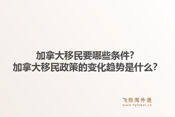 加拿大移民要哪些條件？加拿大移民政策的變化趨勢是什么？1.jpg