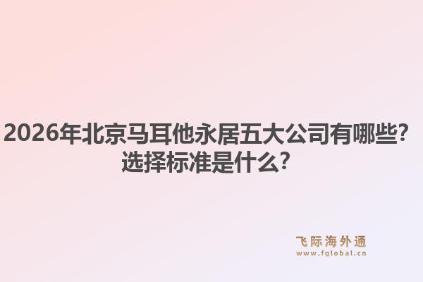 2026年北京馬耳他永居五大公司有哪些？選擇標準是什么？