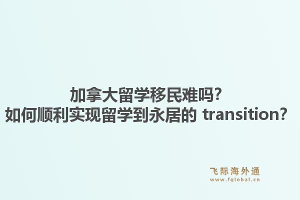 加拿大留學(xué)移民難嗎？如何順利實現(xiàn)留學(xué)到永居的 transition？1.jpg