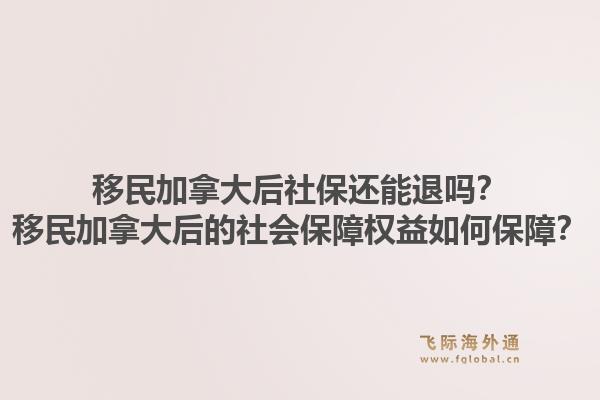 移民加拿大后社保還能退嗎？移民加拿大后的社會(huì)保障權(quán)益如何保障？1.jpg