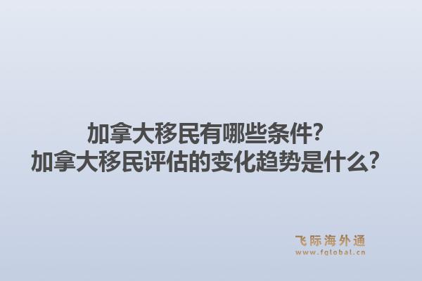 加拿大移民有哪些條件？加拿大移民評估的變化趨勢是什么？1.jpg