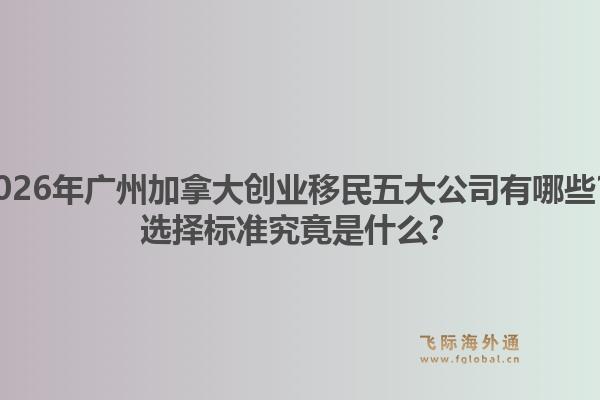 2026年廣州加拿大創(chuàng)業(yè)移民五大公司有哪些？選擇標(biāo)準(zhǔn)究竟是什么？