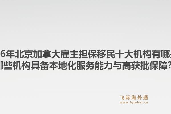 2026年北京加拿大雇主擔(dān)保移民十大機(jī)構(gòu)有哪些？哪些機(jī)構(gòu)具備本地化服務(wù)能力與高獲批保障？