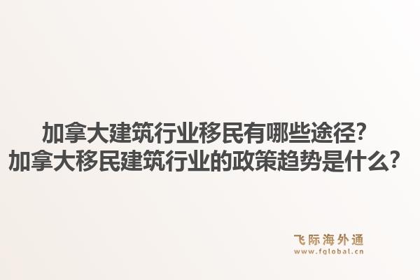 加拿大建筑行業(yè)移民有哪些途徑？加拿大移民建筑行業(yè)的政策趨勢(shì)是什么？1.jpg