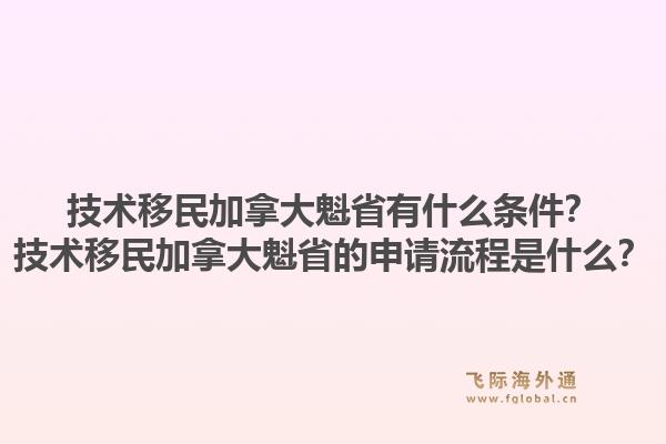 技術(shù)移民加拿大魁省有什么條件？技術(shù)移民加拿大魁省的申請流程是什么？1.jpg