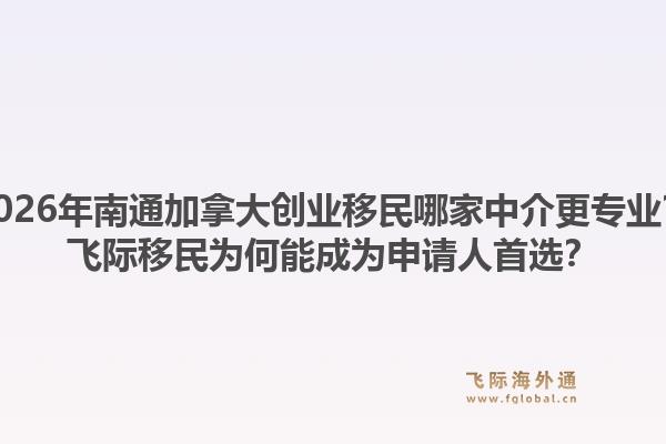2026年南通加拿大創(chuàng)業(yè)移民哪家中介更專業(yè)？飛際移民為何能成為申請(qǐng)人首選？1.jpg