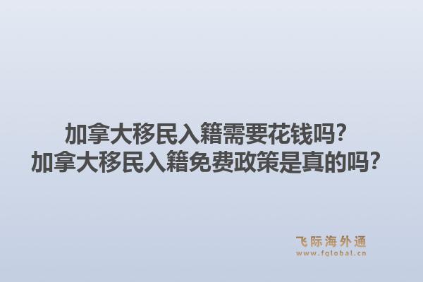 加拿大移民入籍需要花錢嗎？加拿大移民入籍免費政策是真的嗎？1.jpg