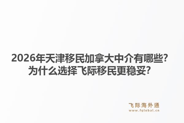 2026年天津移民加拿大中介有哪些？為什么選擇飛際移民更穩(wěn)妥？