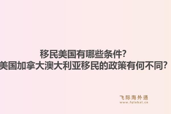 移民美國(guó)有哪些條件？美國(guó)加拿大澳大利亞移民的政策有何不同？1.jpg