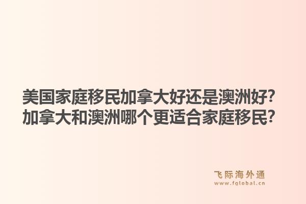 美國家庭移民加拿大好還是澳洲好？加拿大和澳洲哪個更適合家庭移民？1.jpg