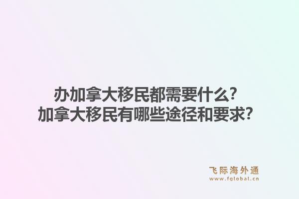 辦加拿大移民都需要什么？加拿大移民有哪些途徑和要求？1.jpg