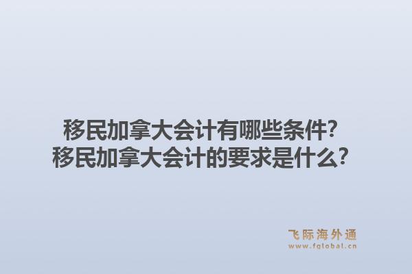 移民加拿大會(huì)計(jì)有哪些條件？移民加拿大會(huì)計(jì)的要求是什么？1.jpg