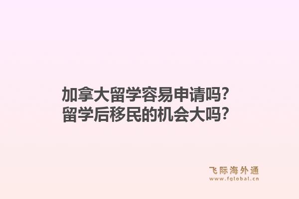 加拿大留學(xué)容易申請嗎？留學(xué)后移民的機會大嗎？1.jpg