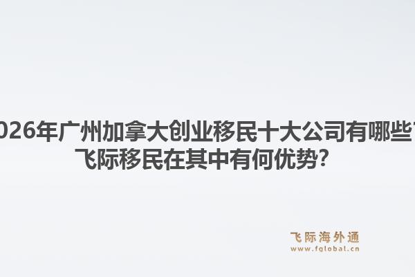 2026年廣州加拿大創(chuàng)業(yè)移民十大公司有哪些？飛際移民在其中有何優(yōu)勢(shì)？