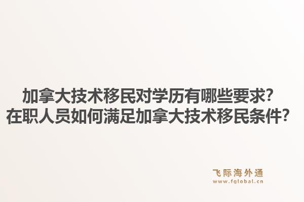 加拿大技術移民對學歷有哪些要求？在職人員如何滿足加拿大技術移民條件？1.jpg
