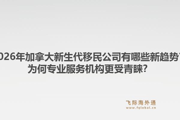 2026年加拿大新生代移民公司有哪些新趨勢(shì)？為何專業(yè)服務(wù)機(jī)構(gòu)更受青睞？1.jpg