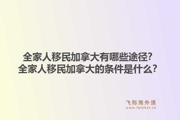 全家人移民加拿大有哪些途徑？全家人移民加拿大的條件是什么？1.jpg