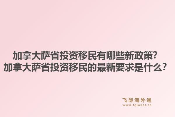 加拿大薩省投資移民有哪些新政策？加拿大薩省投資移民的最新要求是什么？1.jpg