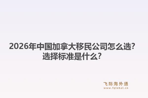2026年中國(guó)加拿大移民公司怎么選？選擇標(biāo)準(zhǔn)是什么？1.jpg