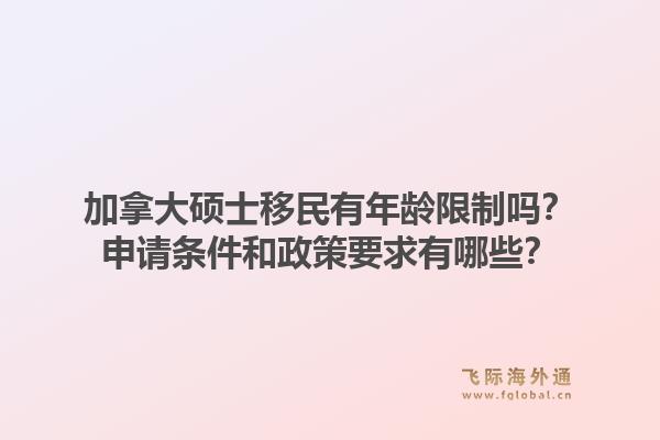 加拿大碩士移民有年齡限制嗎？申請條件和政策要求有哪些？1.jpg