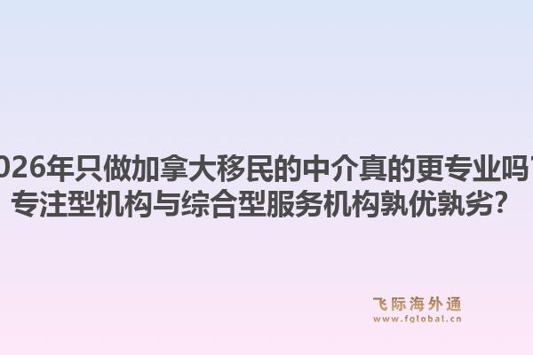 2026年只做加拿大移民的中介真的更專業(yè)嗎？專注型機(jī)構(gòu)與綜合型服務(wù)機(jī)構(gòu)孰優(yōu)孰劣？1.jpg
