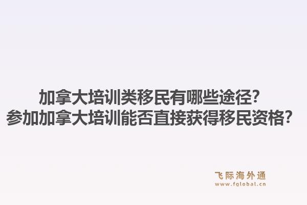 加拿大培訓類移民有哪些途徑？參加加拿大培訓能否直接獲得移民資格？1.jpg