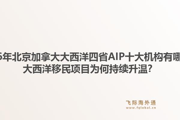 2026年北京加拿大大西洋四省AIP十大機(jī)構(gòu)有哪些？大西洋移民項(xiàng)目為何持續(xù)升溫？