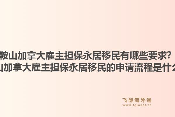 鞍山加拿大雇主擔(dān)保永居移民有哪些要求？鞍山加拿大雇主擔(dān)保永居移民的申請(qǐng)流程是什么？1.jpg