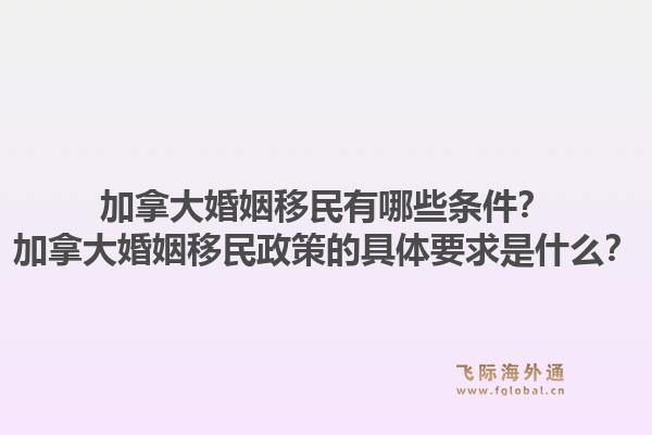 加拿大婚姻移民有哪些條件？加拿大婚姻移民政策的具體要求是什么？1.jpg