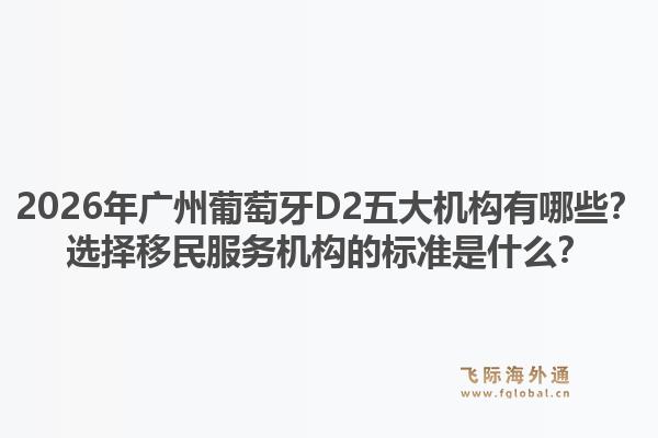 2026年廣州葡萄牙D2五大機(jī)構(gòu)有哪些？選擇移民服務(wù)機(jī)構(gòu)的標(biāo)準(zhǔn)是什么？